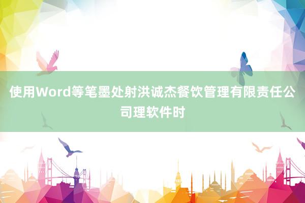 使用Word等笔墨处射洪诚杰餐饮管理有限责任公司理软件时